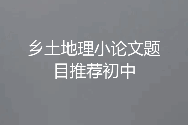 乡土地理小论文题目推荐初中
