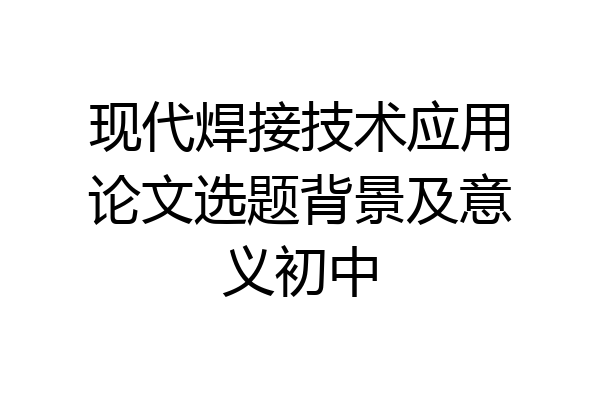 现代焊接技术应用论文选题背景及意义初中