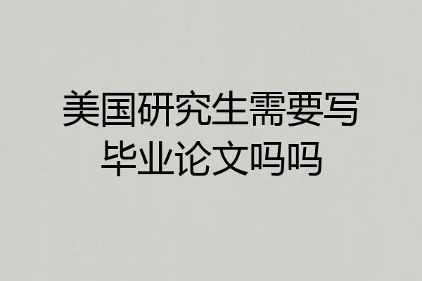 美国研究生需要写毕业论文吗吗