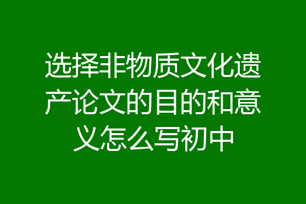 选择非物质文化遗产论文的目的和意义怎么写初中