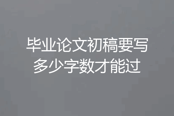 毕业论文初稿要写多少字数才能过