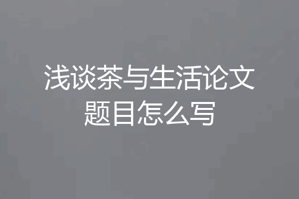 浅谈茶与生活论文题目怎么写