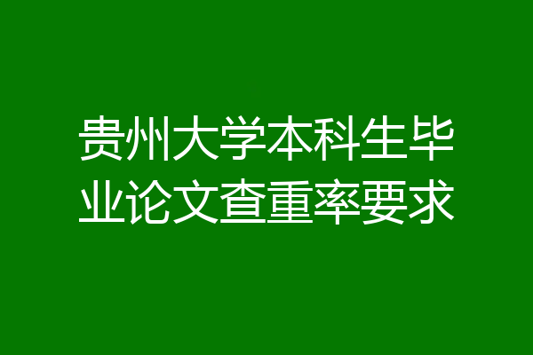 贵州大学本科生毕业论文查重率要求
