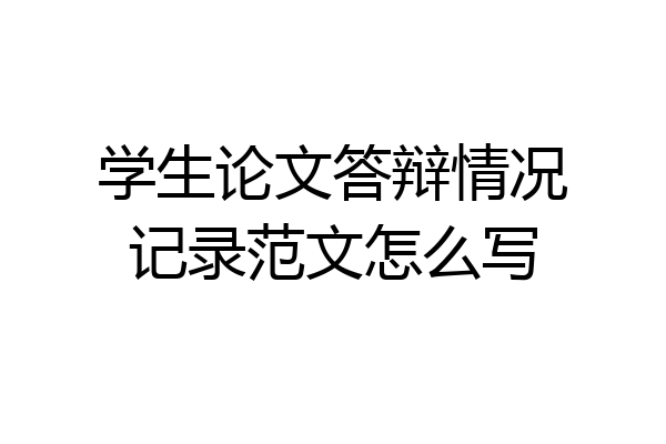 学生论文答辩情况记录范文怎么写