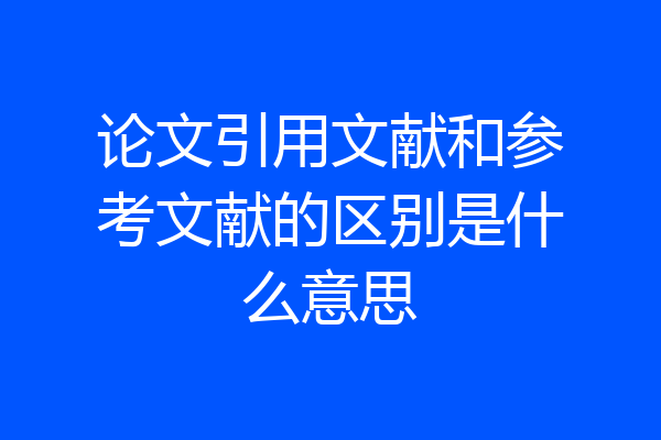 论文引用文献和参考文献的区别是什么意思