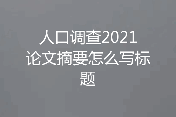 人口调查2021论文摘要怎么写标题