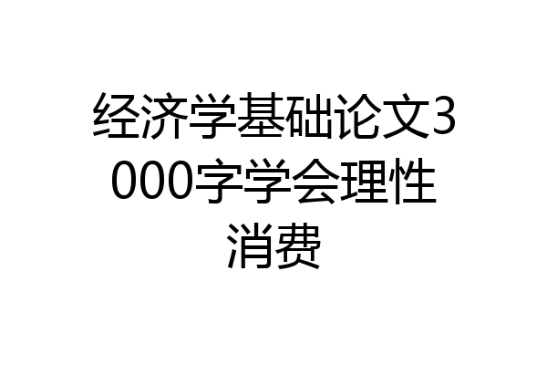 经济学基础论文3000字学会理性消费