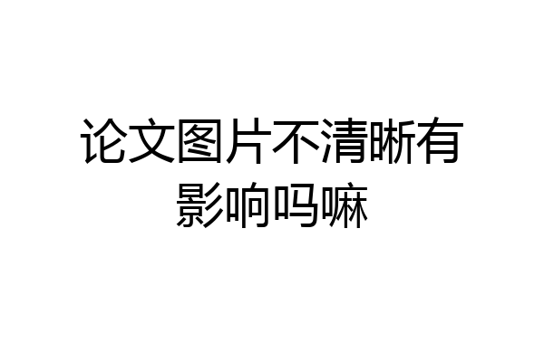 论文图片不清晰有影响吗嘛