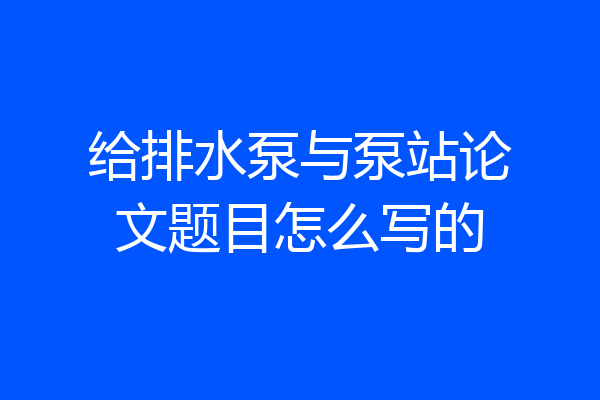 给排水泵与泵站论文题目怎么写的