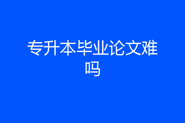 专升本毕业论文难吗