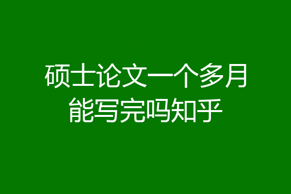 硕士论文一个多月能写完吗知乎