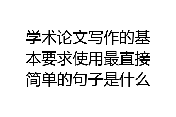 学术论文写作的基本要求使用最直接简单的句子是什么