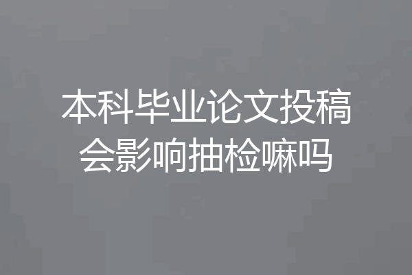 本科毕业论文投稿会影响抽检嘛吗