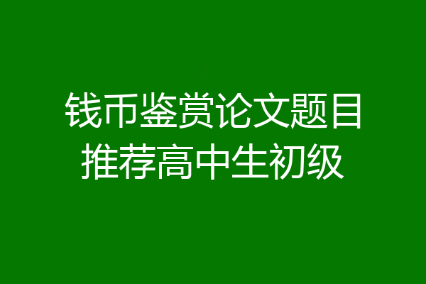 钱币鉴赏论文题目推荐高中生初级