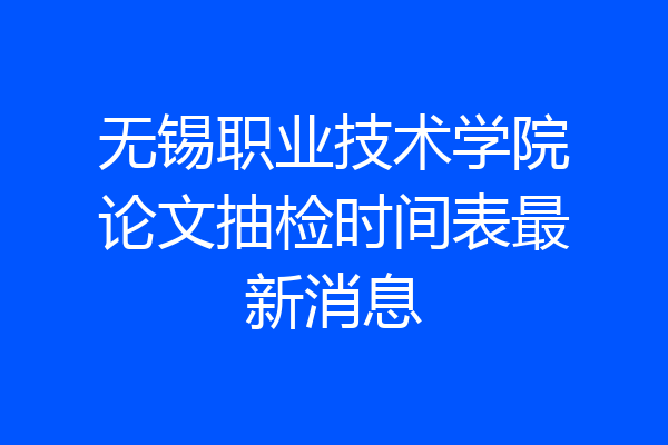无锡职业技术学院论文抽检时间表最新消息