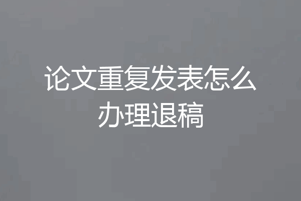 论文重复发表怎么办理退稿