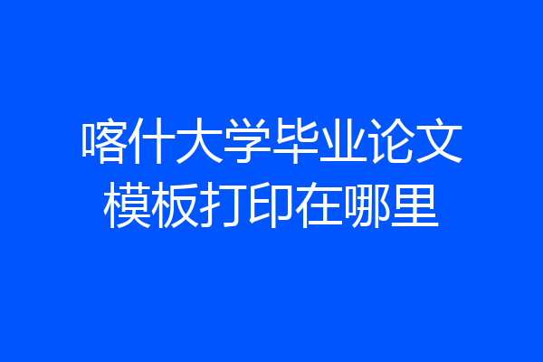 喀什大学毕业论文模板打印在哪里