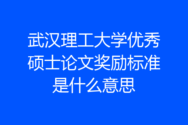 武汉理工大学优秀硕士论文奖励标准是什么意思