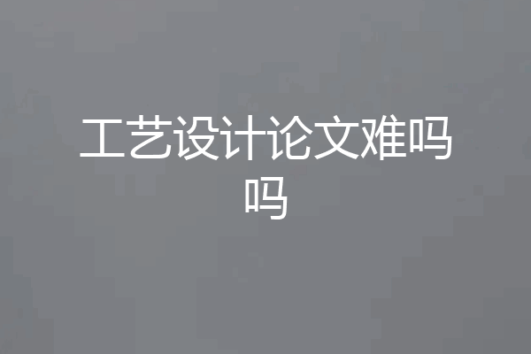 工艺设计论文难吗吗