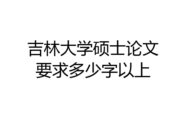 吉林大学硕士论文要求多少字以上