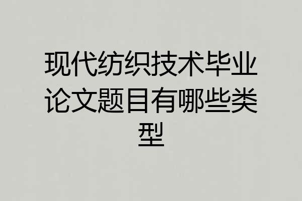 现代纺织技术毕业论文题目有哪些类型