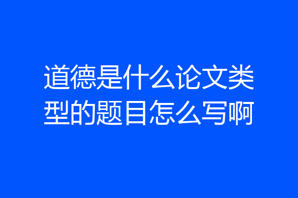 道德是什么论文类型的题目怎么写啊