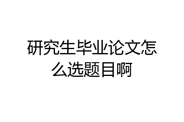 研究生毕业论文怎么选题目啊