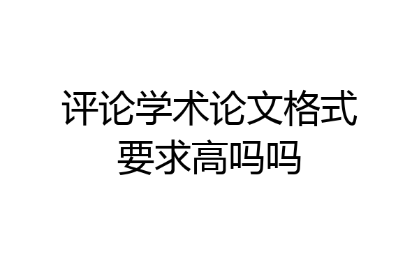 评论学术论文格式要求高吗吗