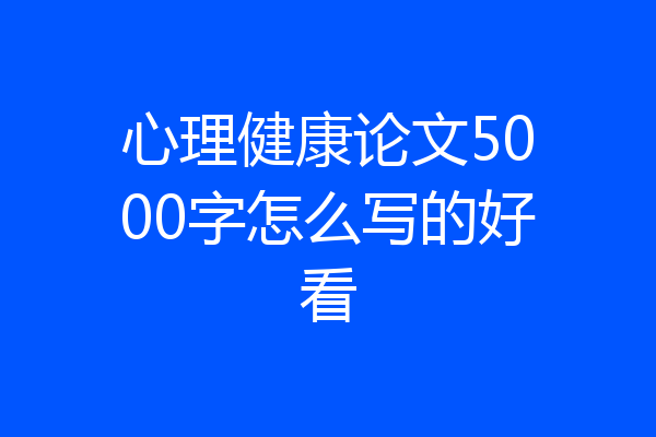 心理健康论文5000字怎么写的好看