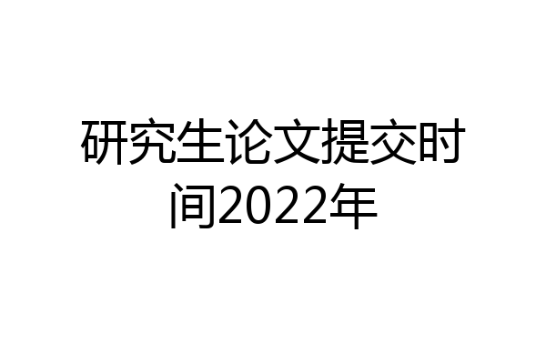 研究生论文提交时间2022年