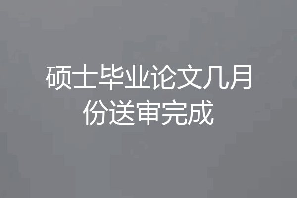 硕士毕业论文几月份送审完成