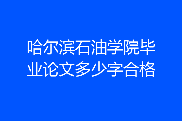 哈尔滨石油学院毕业论文多少字合格
