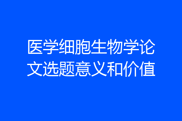 医学细胞生物学论文选题意义和价值