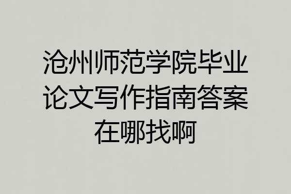 沧州师范学院毕业论文写作指南答案在哪找啊