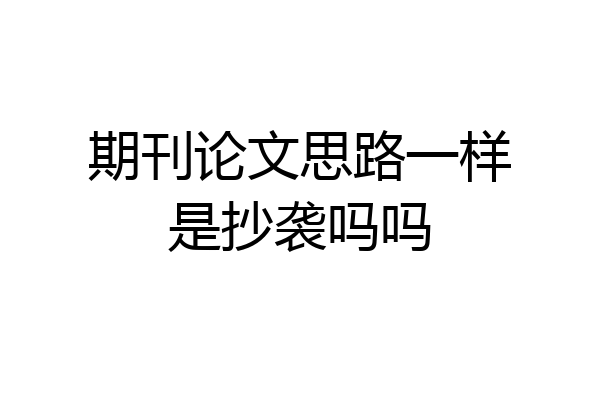 期刊论文思路一样是抄袭吗吗