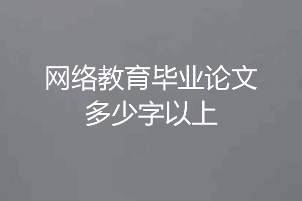 网络教育毕业论文多少字以上