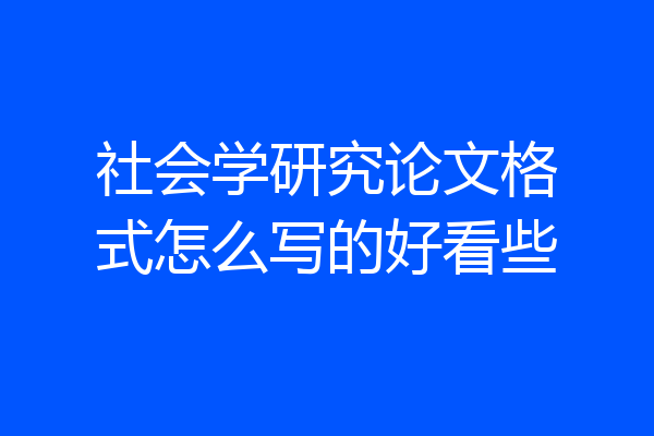 社会学研究论文格式怎么写的好看些