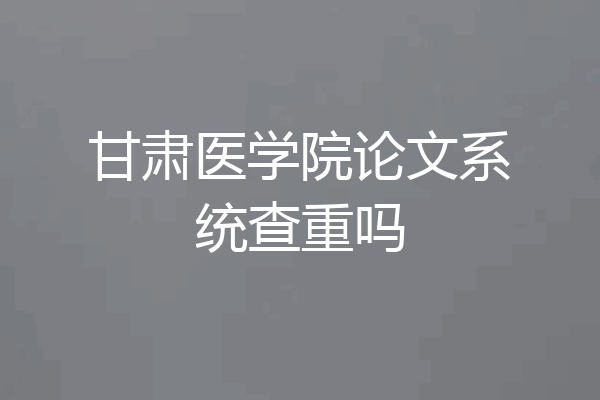 甘肃医学院论文系统查重吗