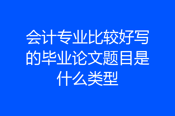 会计专业比较好写的毕业论文题目是什么类型