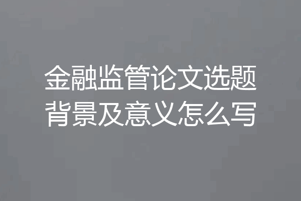 金融监管论文选题背景及意义怎么写