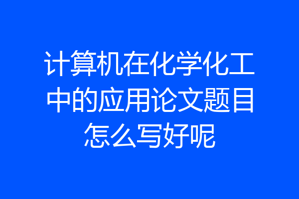 计算机在化学化工中的应用论文题目怎么写好呢