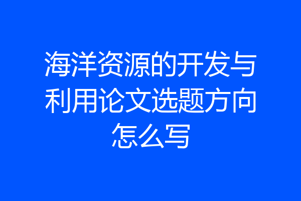 海洋资源的开发与利用论文选题方向怎么写