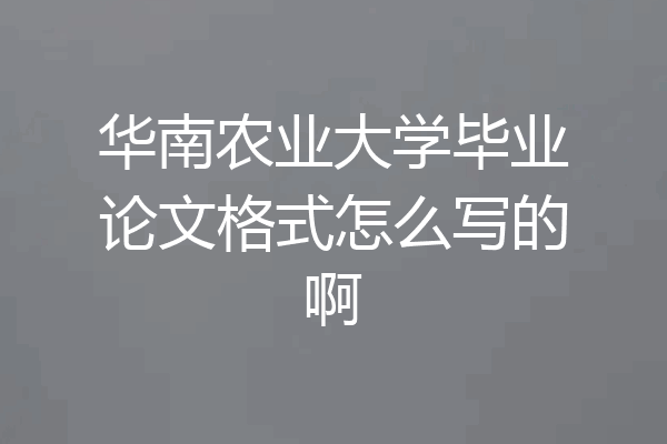 华南农业大学毕业论文格式怎么写的啊