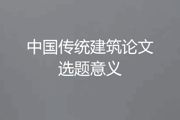 中国传统建筑论文选题意义