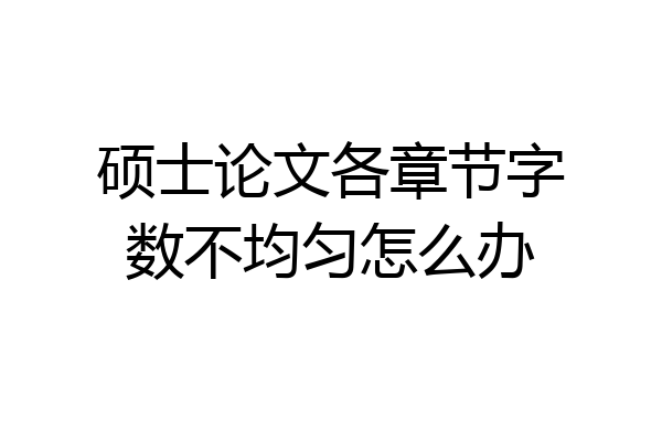 硕士论文各章节字数不均匀怎么办