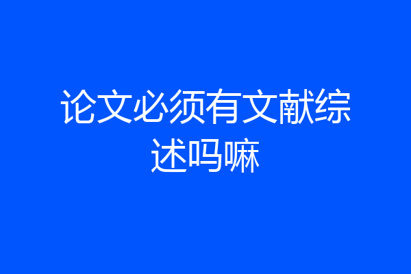 论文必须有文献综述吗嘛