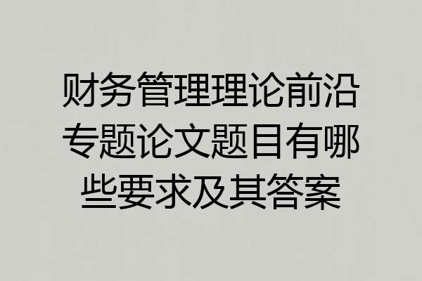 财务管理理论前沿专题论文题目有哪些要求及其答案