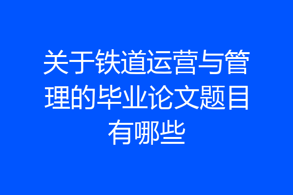 关于铁道运营与管理的毕业论文题目有哪些