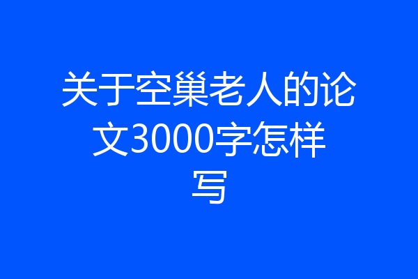 关于空巢老人的论文3000字怎样写