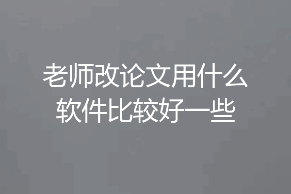 老师改论文用什么软件比较好一些